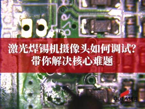 激光焊锡机摄像头如何调试？ULiLASER带你解决核心难题